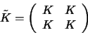 \begin{displaymath}\tilde{K} = \left( \begin{array}{cc}
K & K \\
K & K
\end{array}\right)
\end{displaymath}